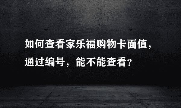 如何查看家乐福购物卡面值，通过编号，能不能查看？