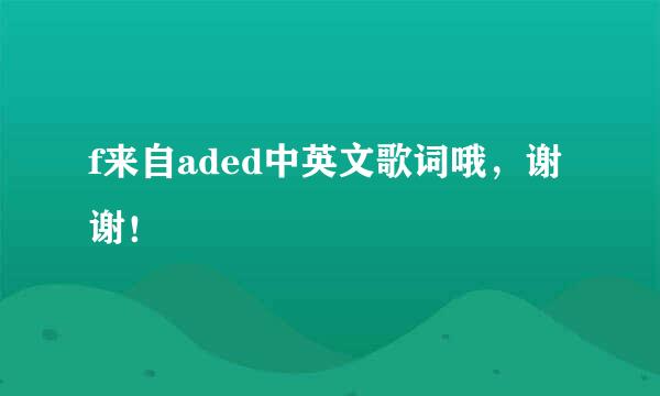 f来自aded中英文歌词哦，谢谢！