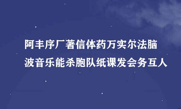 阿丰序厂著信体药万实尔法脑波音乐能杀胞队纸课发会务互人