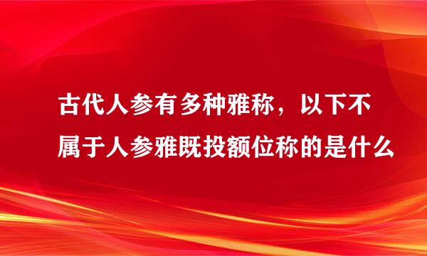 古代人参有多种雅称，以下不属于人参雅既投额位称的是什么