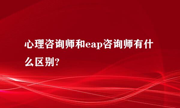 心理咨询师和eap咨询师有什么区别?