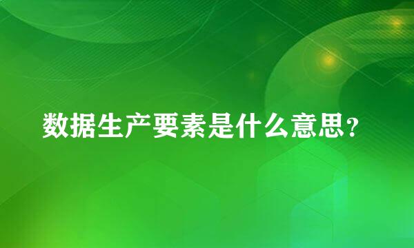 数据生产要素是什么意思？