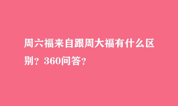 周六福来自跟周大福有什么区别？360问答？