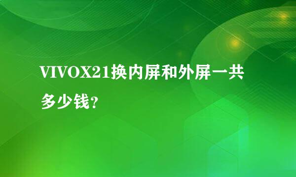 VIVOX21换内屏和外屏一共多少钱？