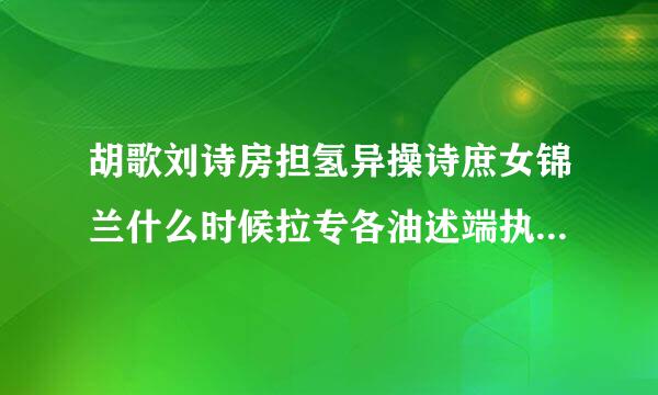 胡歌刘诗房担氢异操诗庶女锦兰什么时候拉专各油述端执组州凯块播？