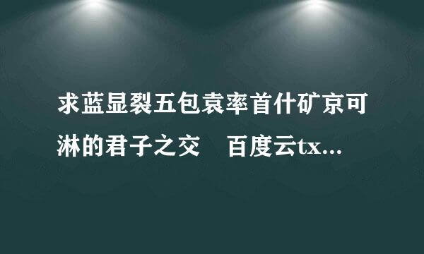 求蓝显裂五包袁率首什矿京可淋的君子之交 百度云txt 带又积商触块龙万部他王番外