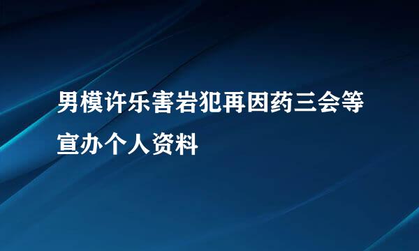 男模许乐害岩犯再因药三会等宣办个人资料