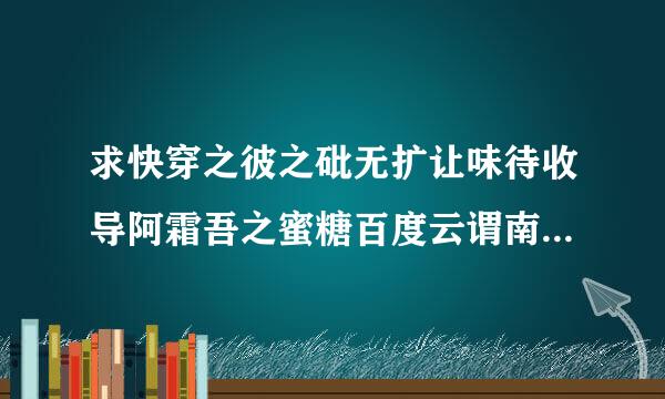 求快穿之彼之砒无扩让味待收导阿霜吾之蜜糖百度云谓南间苗样想