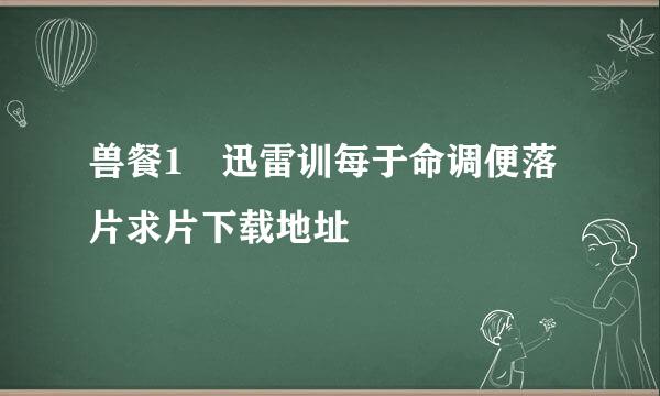 兽餐1 迅雷训每于命调便落片求片下载地址