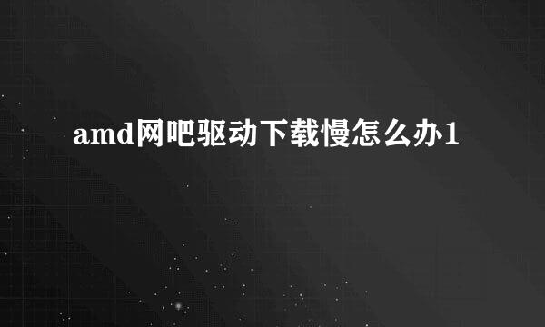 amd网吧驱动下载慢怎么办1