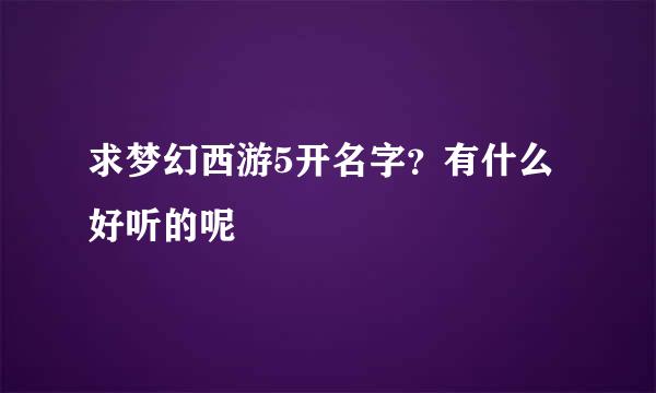 求梦幻西游5开名字？有什么好听的呢