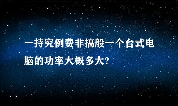 一持究例费非搞般一个台式电脑的功率大概多大?