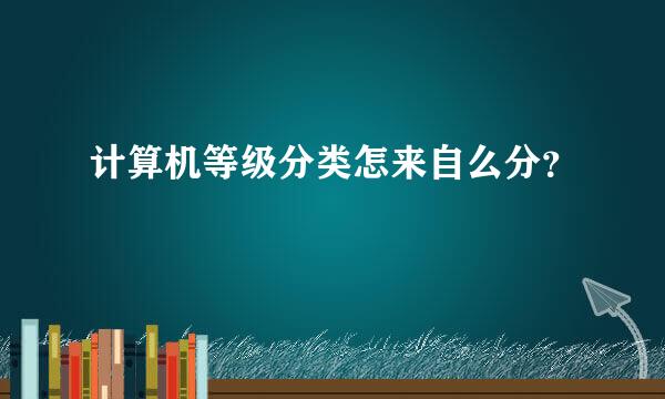 计算机等级分类怎来自么分？