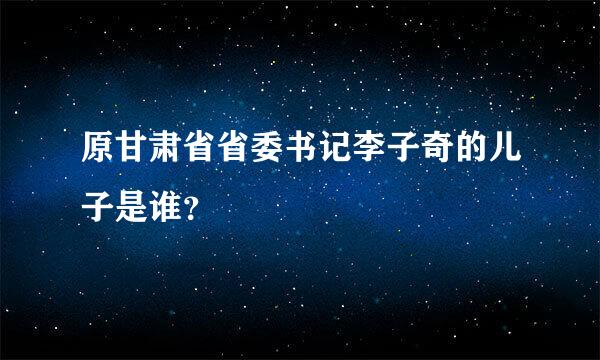 原甘肃省省委书记李子奇的儿子是谁？