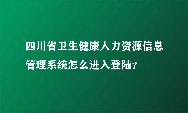 四川省卫生健康人力资源信息管理系统怎么进入登陆？