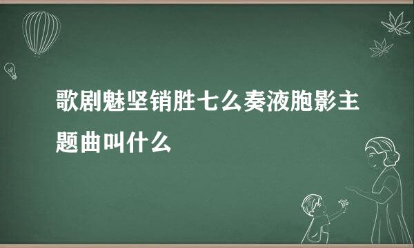 歌剧魅坚销胜七么奏液胞影主题曲叫什么