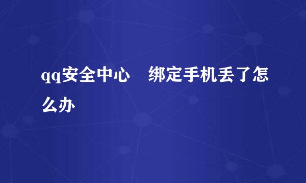 qq安全中心 绑定手机丢了怎么办