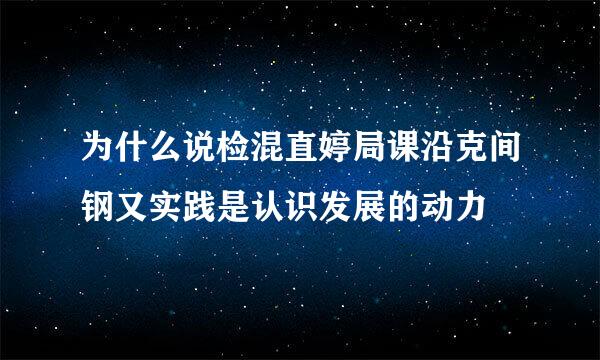 为什么说检混直婷局课沿克间钢又实践是认识发展的动力