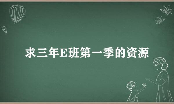 求三年E班第一季的资源