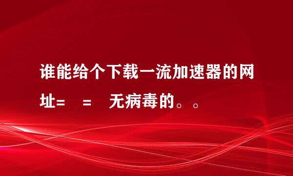 谁能给个下载一流加速器的网址= = 无病毒的。。