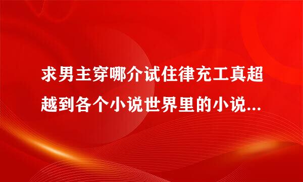 求男主穿哪介试住律充工真超越到各个小说世界里的小说（男主无敌开后宫）