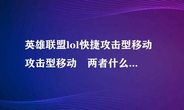 英雄联盟lol快捷攻击型移动 攻击型移动 两者什么意思，什么区别