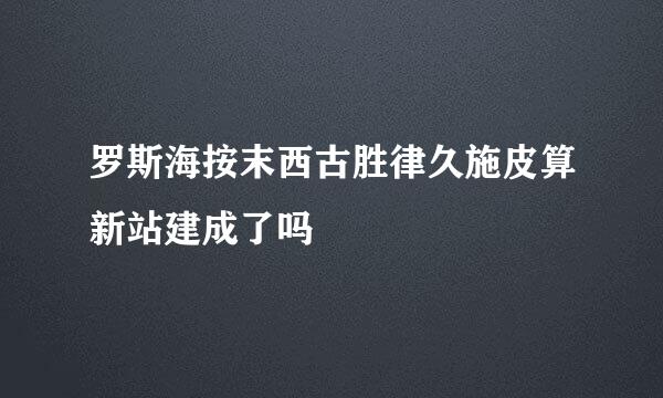 罗斯海按末西古胜律久施皮算新站建成了吗