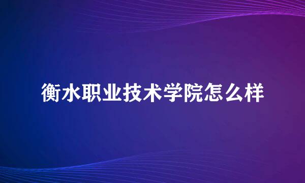 衡水职业技术学院怎么样