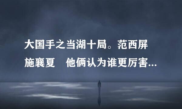 大国手之当湖十局。范西屏 施襄夏 他俩认为谁更厉害呢？ 有没有明白的人讲解下 范西屏是不是。中