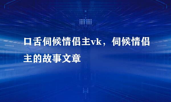 口舌伺候情侣主vk，伺候情侣主的故事文章