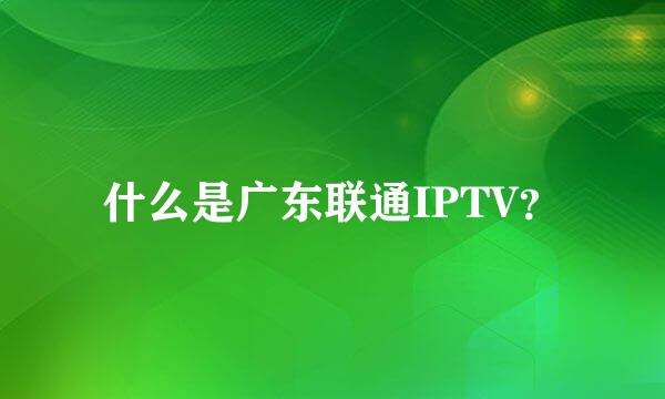 什么是广东联通IPTV？