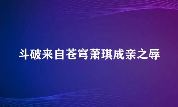 斗破来自苍穹萧琪成亲之辱