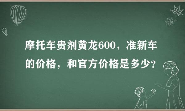 摩托车贵剂黄龙600，准新车的价格，和官方价格是多少？