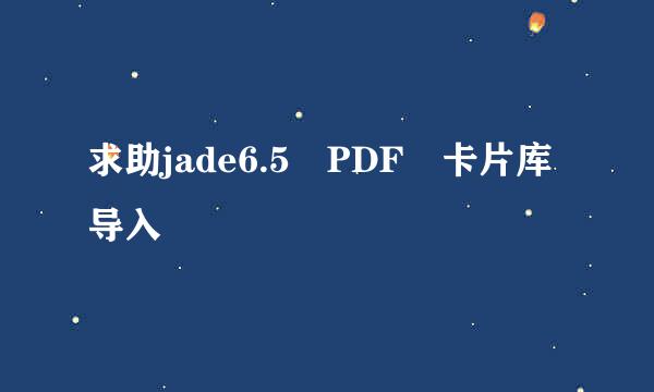 求助jade6.5 PDF 卡片库导入