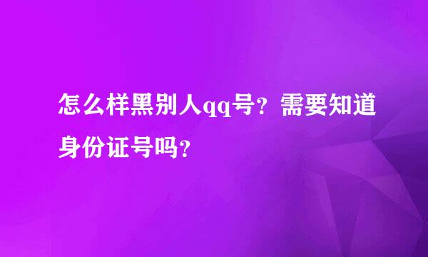 怎么样黑别人qq号？需要知道身份证号吗？