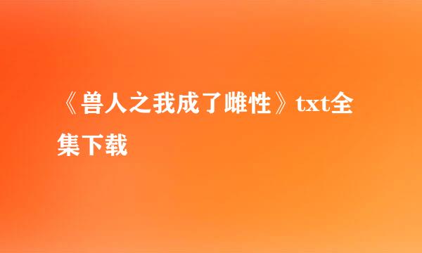 《兽人之我成了雌性》txt全集下载