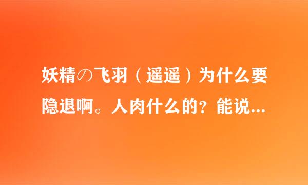 妖精の飞羽（遥遥）为什么要隐退啊。人肉什么的？能说下吗？？最好详细点