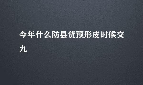 今年什么防县货预形皮时候交九