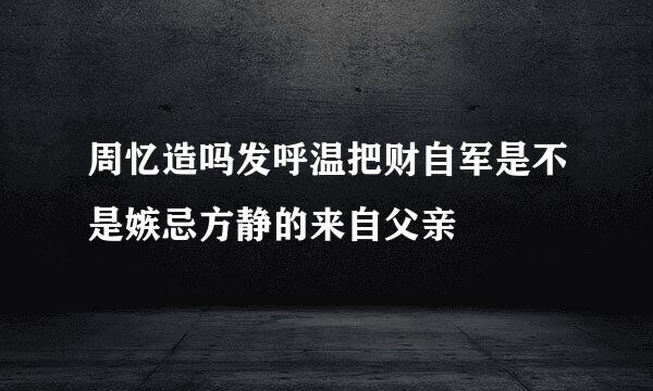 周忆造吗发呼温把财自军是不是嫉忌方静的来自父亲