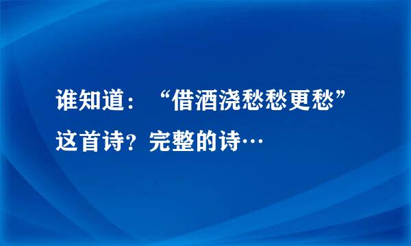 谁知道：“借酒浇愁愁更愁”这首诗？完整的诗…