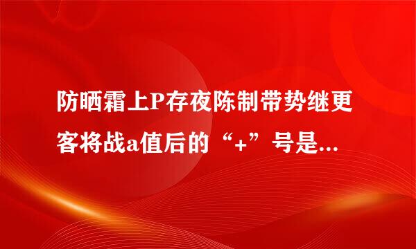 防晒霜上P存夜陈制带势继更客将战a值后的“+”号是什么意思？Pa++与Pa+++有什么不同？