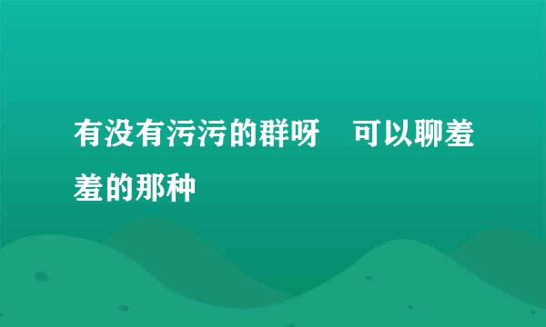 有没有污污的群呀 可以聊羞羞的那种