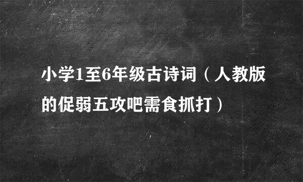 小学1至6年级古诗词（人教版的促弱五攻吧需食抓打）