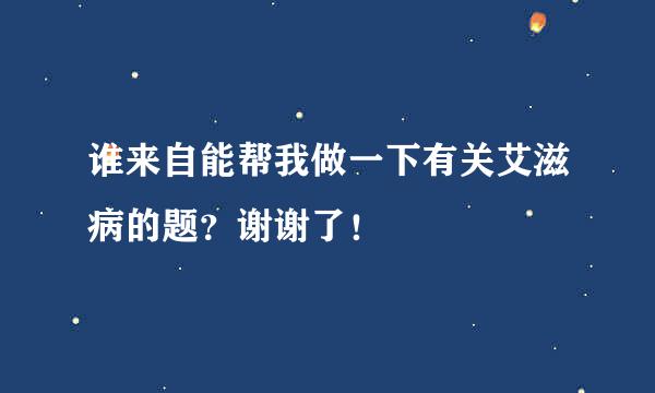 谁来自能帮我做一下有关艾滋病的题？谢谢了！