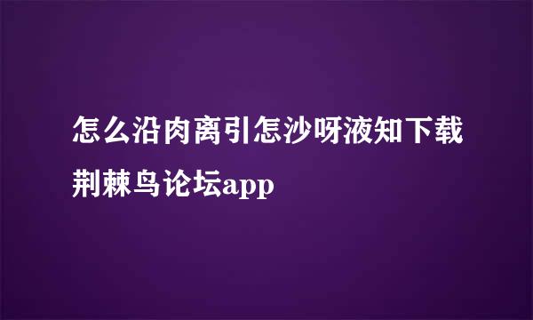 怎么沿肉离引怎沙呀液知下载荆棘鸟论坛app