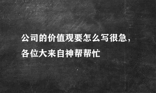 公司的价值观要怎么写很急，各位大来自神帮帮忙