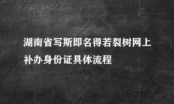 湖南省写斯即名得若裂树网上补办身份证具体流程