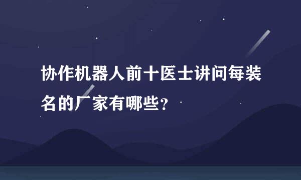 协作机器人前十医士讲问每装名的厂家有哪些？