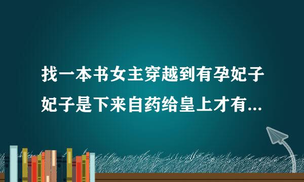 找一本书女主穿越到有孕妃子妃子是下来自药给皇上才有生育还有一个继子请大家帮我想一下这本书叫什么名字