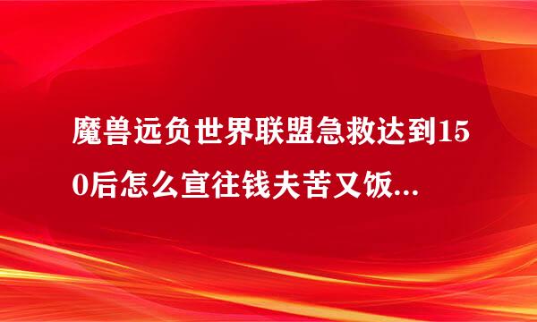 魔兽远负世界联盟急救达到150后怎么宣往钱夫苦又饭来办?详细点